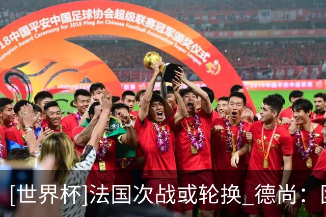 [世界杯]法国次战或轮换 德尚：团结一致力争提前出线